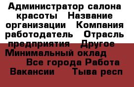 Администратор салона красоты › Название организации ­ Компания-работодатель › Отрасль предприятия ­ Другое › Минимальный оклад ­ 16 000 - Все города Работа » Вакансии   . Тыва респ.